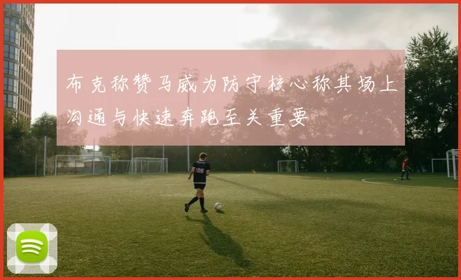 布克称赞马威为防守核心称其场上沟通与快速奔跑至关重要