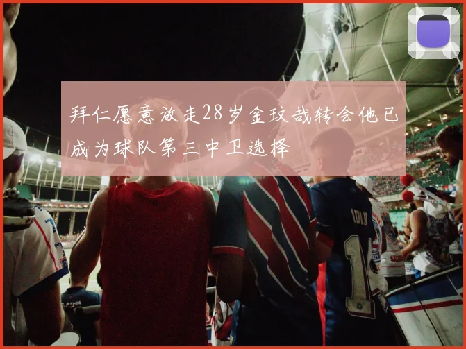 拜仁愿意放走28岁金玟哉转会他已成为球队第三中卫选择