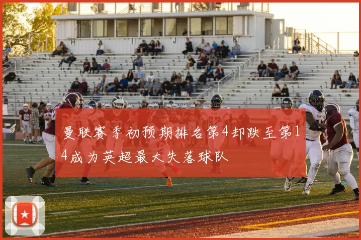曼联赛季初预期排名第4却跌至第14成为英超最大失落球队