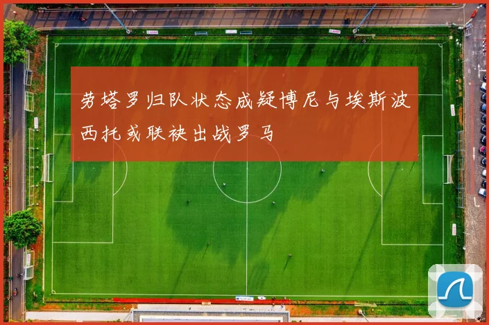 劳塔罗归队状态成疑博尼与埃斯波西托或联袂出战罗马