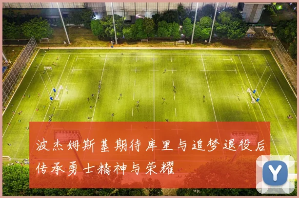 波杰姆斯基期待库里与追梦退役后传承勇士精神与荣耀