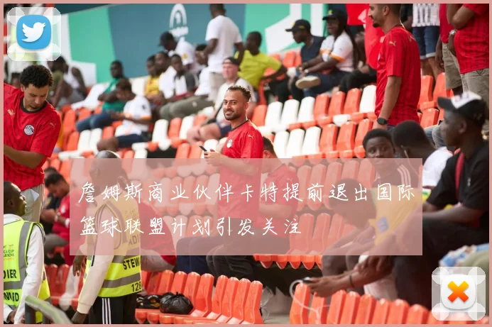 詹姆斯商业伙伴卡特提前退出国际篮球联盟计划引发关注