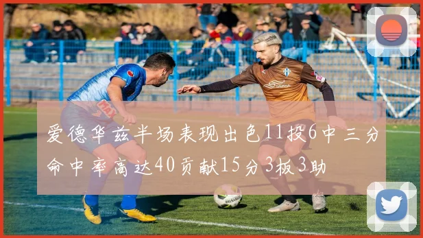 爱德华兹半场表现出色11投6中三分命中率高达40贡献15分3板3助