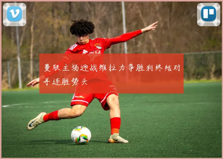 曼联主场迎战维拉力争胜利终结对手连胜势头