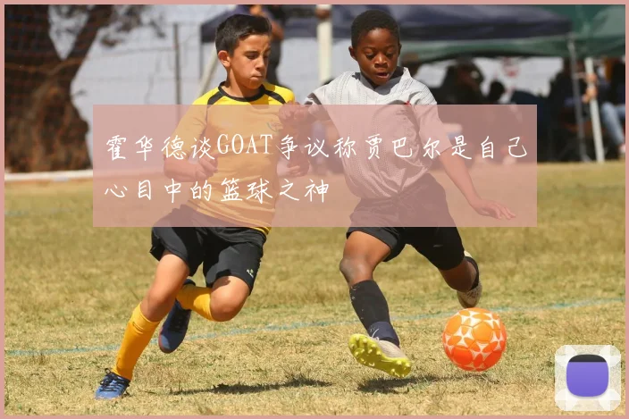 霍华德谈GOAT争议称贾巴尔是自己心目中的篮球之神