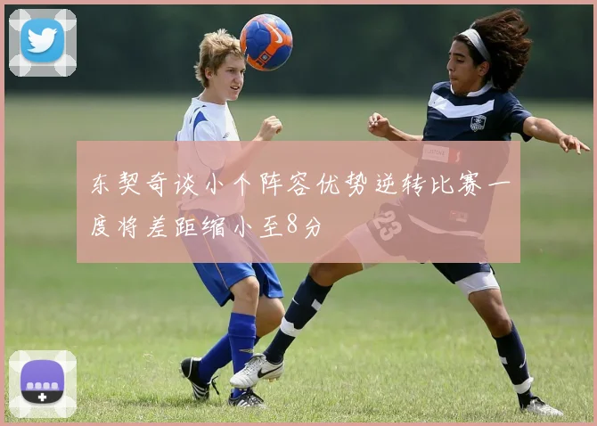 东契奇谈小个阵容优势逆转比赛一度将差距缩小至8分