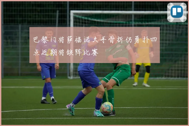 巴黎门将萨福诺夫手骨折仍勇扑四点近期将缺阵比赛