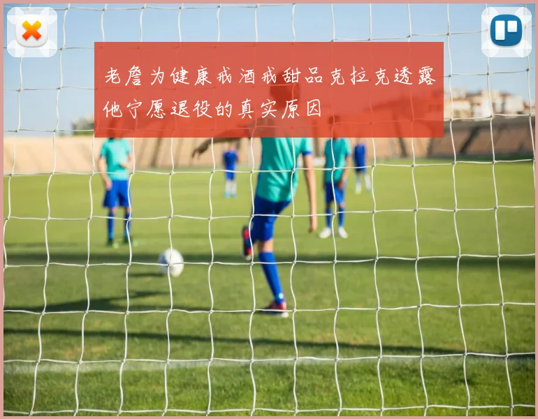 老詹为健康戒酒戒甜品克拉克透露他宁愿退役的真实原因