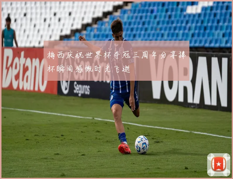 梅西庆祝世界杯夺冠三周年分享捧杯瞬间感慨时光飞逝