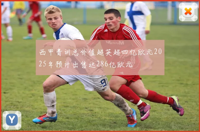 西甲青训总价值超英超四亿欧元2025年预计出售达286亿欧元