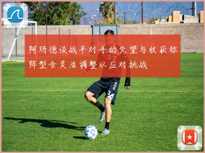 阿玛德谈战平对手的失望与收获称阵型会灵活调整以应对挑战