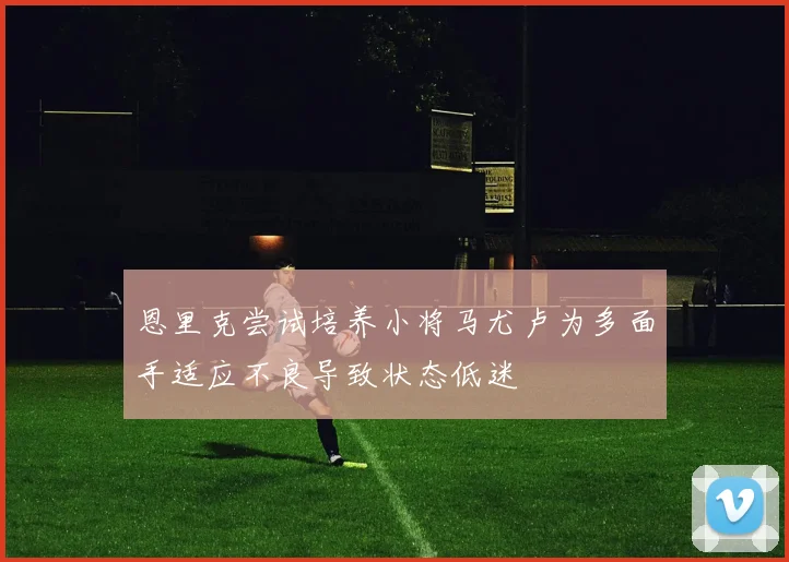 恩里克尝试培养小将马尤卢为多面手适应不良导致状态低迷