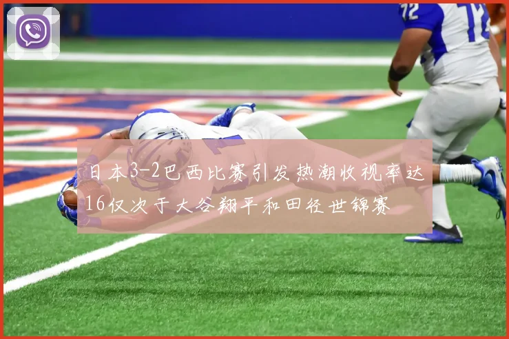 日本3-2巴西比赛引发热潮收视率达16仅次于大谷翔平和田径世锦赛