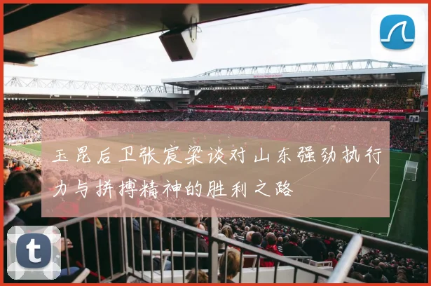 玉昆后卫张宸粱谈对山东强劲执行力与拼搏精神的胜利之路