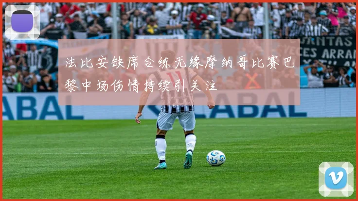 法比安缺席合练无缘摩纳哥比赛巴黎中场伤情持续引关注
