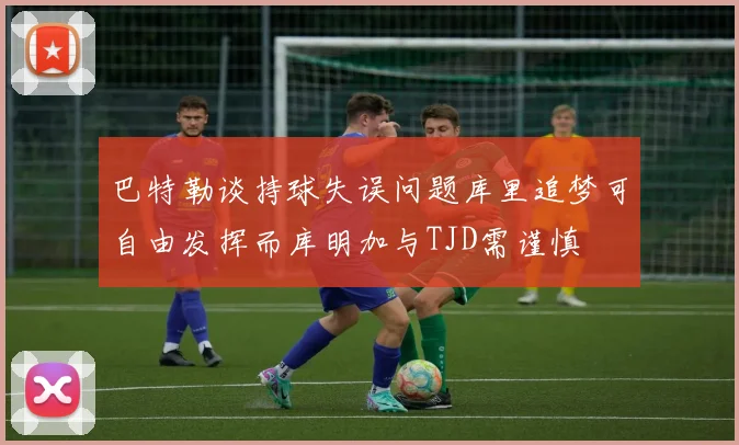 巴特勒谈持球失误问题库里追梦可自由发挥而库明加与TJD需谨慎
