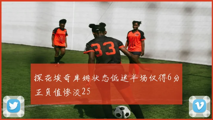 探花埃奇库姆状态低迷半场仅得6分正负值惨淡25