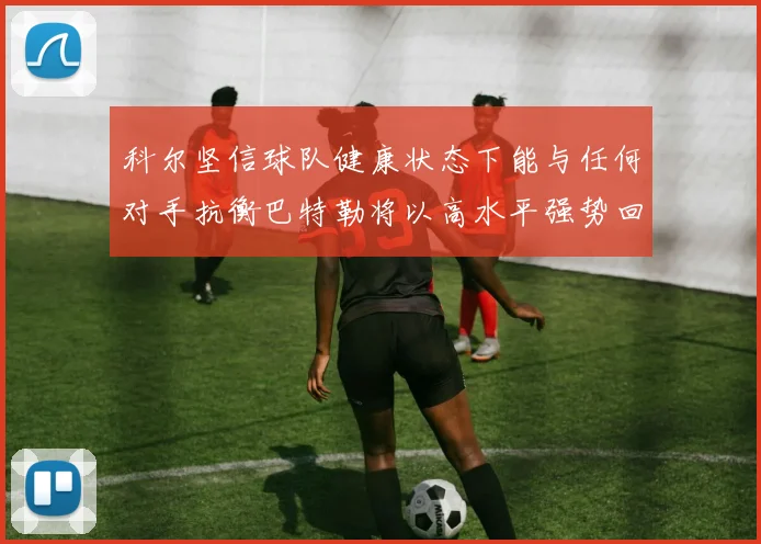 科尔坚信球队健康状态下能与任何对手抗衡巴特勒将以高水平强势回归