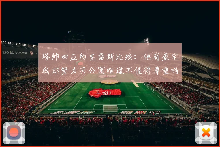 塔帅回应约克雷斯比较：他有豪宅我却努力买公寓难道不值得尊重吗