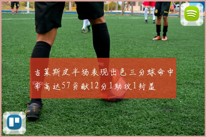吉莱斯皮半场表现出色三分球命中率高达57贡献12分1助攻1封盖