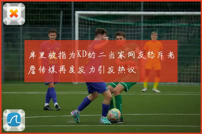 库里被指为KD的二当家网友怒斥老詹传媒再度发力引发热议