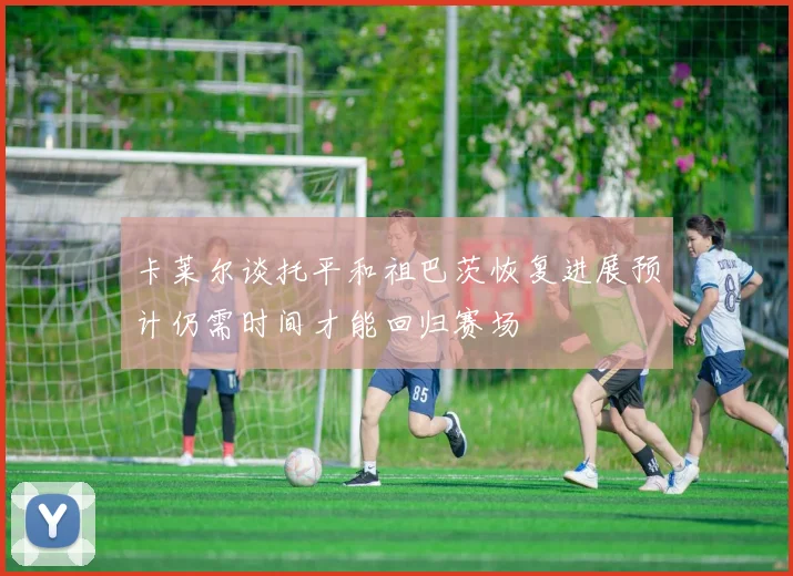 卡莱尔谈托平和祖巴茨恢复进展预计仍需时间才能回归赛场