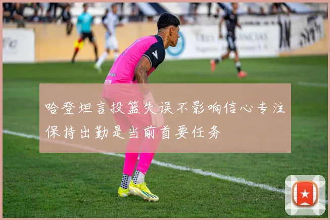哈登坦言投篮失误不影响信心专注保持出勤是当前首要任务
