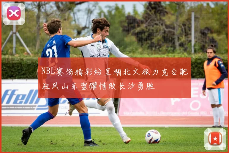 NBL赛场精彩纷呈湖北文旅力克合肥狂风山东蜜獾惜败长沙勇胜