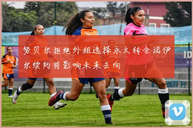 努贝尔拒绝外租选择永久转会诺伊尔续约将影响未来去向