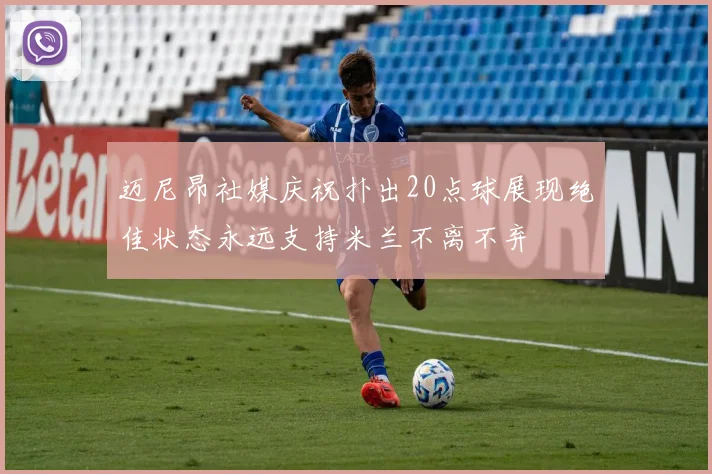 迈尼昂社媒庆祝扑出20点球展现绝佳状态永远支持米兰不离不弃