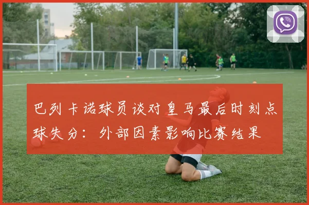 巴列卡诺球员谈对皇马最后时刻点球失分：外部因素影响比赛结果