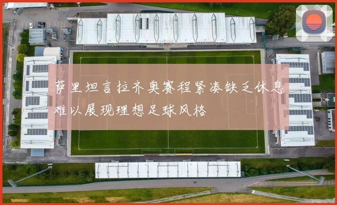 萨里坦言拉齐奥赛程紧凑缺乏休息难以展现理想足球风格