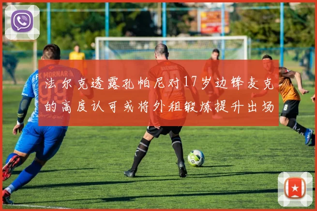 法尔克透露孔帕尼对17岁边锋麦克的高度认可或将外租锻炼提升出场机会