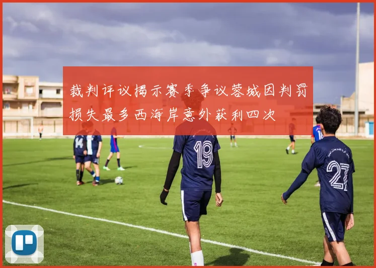 裁判评议揭示赛季争议蓉城因判罚损失最多西海岸意外获利四次