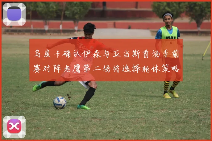 乌度卡确认伊森与亚当斯首场季前赛对阵老鹰第二场将选择轮休策略