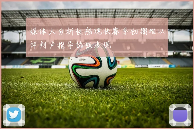 媒体人分析快船现状赛季初期难以评判卢指导执教表现