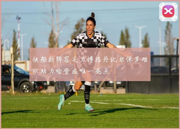 快船新阵容乏力博格丹比尔保罗难以助力哈登成唯一亮点