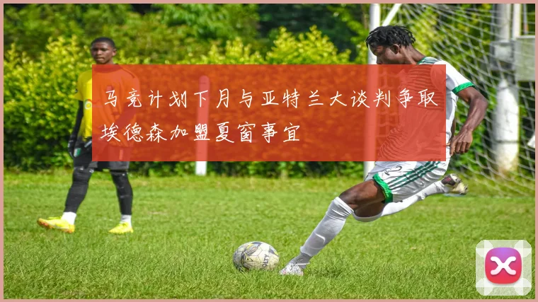马竞计划下月与亚特兰大谈判争取埃德森加盟夏窗事宜