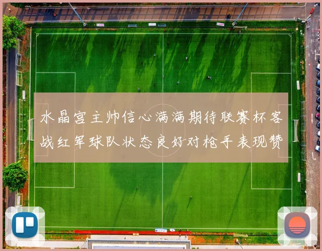 水晶宫主帅信心满满期待联赛杯客战红军球队状态良好对枪手表现赞赏