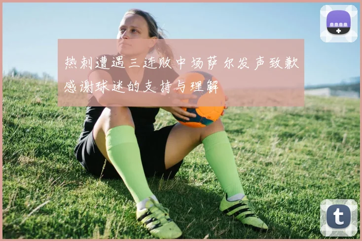 热刺遭遇三连败中场萨尔发声致歉感谢球迷的支持与理解