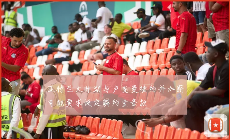 亚特兰大计划与卢克曼续约并加薪可能要求设定解约金条款