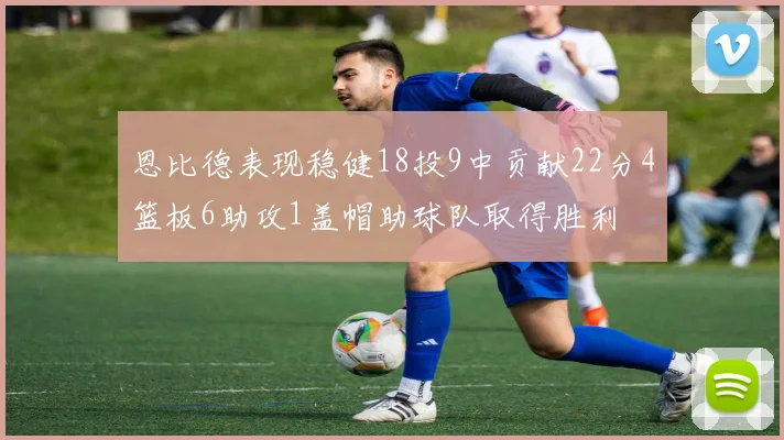 恩比德表现稳健18投9中贡献22分4篮板6助攻1盖帽助球队取得胜利