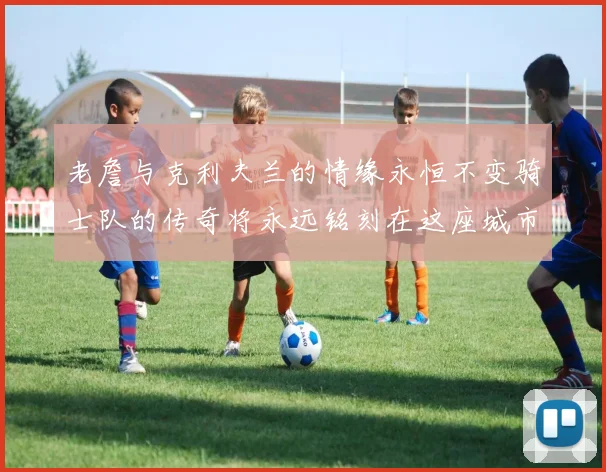 老詹与克利夫兰的情缘永恒不变骑士队的传奇将永远铭刻在这座城市