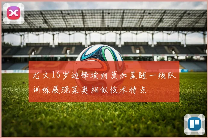 尤文16岁边锋埃利莫加莱随一线队训练展现莱奥相似技术特点