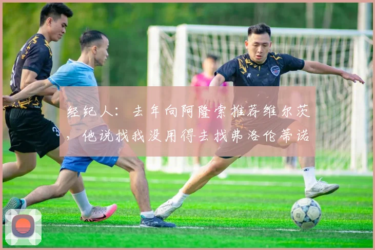 经纪人：去年向阿隆索推荐维尔茨，他说找我没用得去找弗洛伦蒂诺
