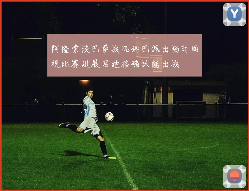 阿隆索谈巴萨战况姆巴佩出场时间视比赛进展吕迪格确认能出战