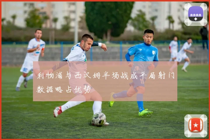 利物浦与西汉姆半场战成平局射门数据略占优势
