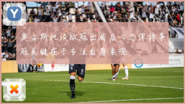 奥古斯托谈欧冠出局后心态保持争冠关键在于专注自身表现