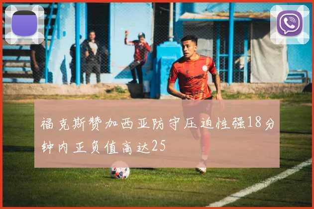福克斯赞加西亚防守压迫性强18分钟内正负值高达25
