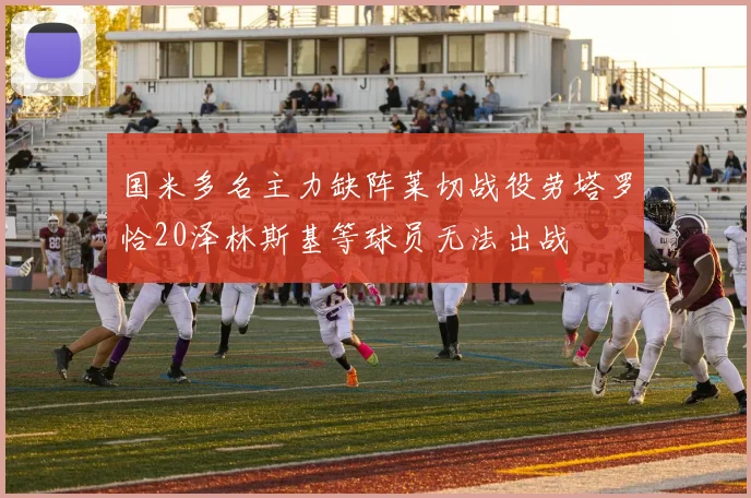 国米多名主力缺阵莱切战役劳塔罗恰20泽林斯基等球员无法出战